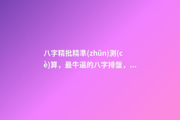 八字精批精準(zhǔn)測(cè)算，最牛逼的八字排盤，比較精準(zhǔn)，分析精細(xì) 精準(zhǔn)八字測(cè)名打分，周易免費(fèi)測(cè)名字打分-第1張-觀點(diǎn)-玄機(jī)派